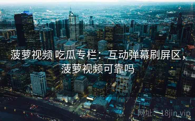 菠萝视频 吃瓜专栏:互动弹幕刷屏区,菠萝视频可靠吗 菠萝视频 吃瓜专栏:互动弹幕刷屏区,菠萝视频可靠吗