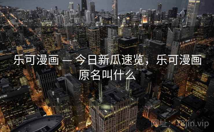 乐可漫画 — 今日新瓜速览,乐可漫画原名叫什么 乐可漫画 — 今日新瓜速览,乐可漫画原名叫什么