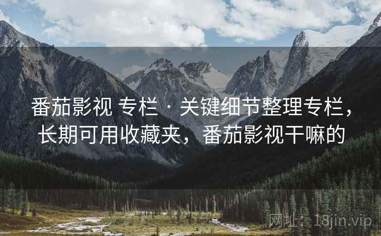 番茄影视 专栏 · 关键细节整理专栏,长期可用收藏夹,番茄影视干嘛的 番茄影视 专栏 · 关键细节整理专栏,长期可用收藏夹,番茄影视干嘛的
