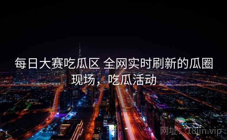 每日大赛吃瓜区 全网实时刷新的瓜圈现场,吃瓜活动 每日大赛吃瓜区 全网实时刷新的瓜圈现场,吃瓜活动