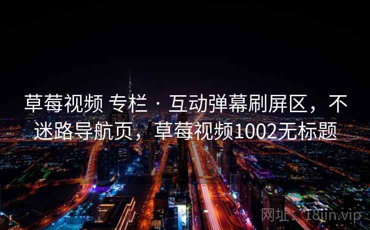 草莓视频 专栏 · 互动弹幕刷屏区,不迷路导航页,草莓视频1002无标题 草莓视频 专栏 · 互动弹幕刷屏区,不迷路导航页,草莓视频1002无标题