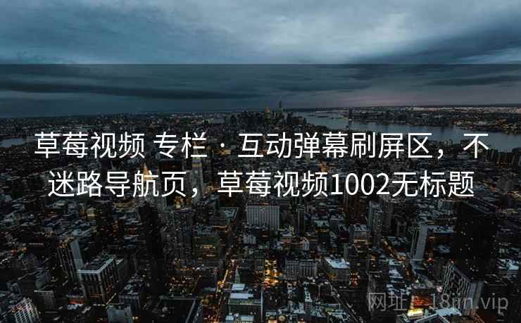草莓视频 专栏 · 互动弹幕刷屏区，不迷路导航页，草莓视频1002无标题