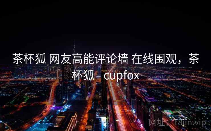 茶杯狐 网友高能评论墙 在线围观,茶杯狐 - cupfox 茶杯狐 网友高能评论墙 在线围观,茶杯狐 - cupfox