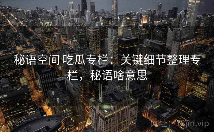 秘语空间 吃瓜专栏:关键细节整理专栏,秘语啥意思 秘语空间 吃瓜专栏:关键细节整理专栏,秘语啥意思