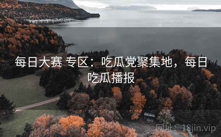 每日大赛 专区:吃瓜党聚集地,每日吃瓜播报 每日大赛 专区:吃瓜党聚集地,每日吃瓜播报