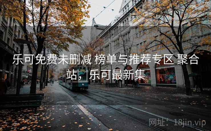 乐可免费未删减 榜单与推荐专区 聚合站,乐可最新集 乐可免费未删减 榜单与推荐专区 聚合站,乐可最新集