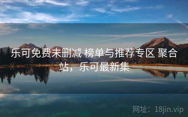 乐可免费未删减 榜单与推荐专区 聚合站,乐可最新集 乐可免费未删减 榜单与推荐专区 聚合站,乐可最新集