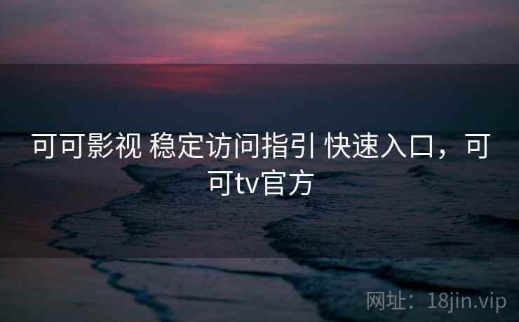 可可影视 稳定访问指引 快速入口，可可tv官方