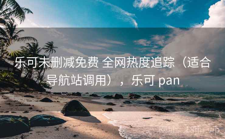 乐可未删减免费 全网热度追踪（适合导航站调用），乐可 pan