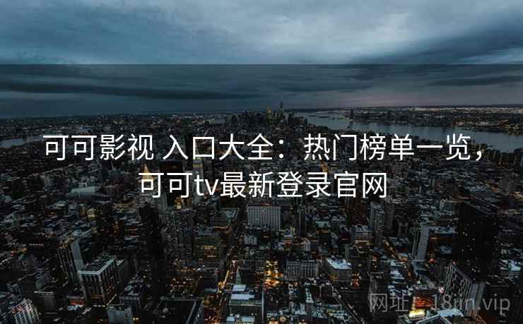 可可影视 入口大全：热门榜单一览，可可tv最新登录官网
