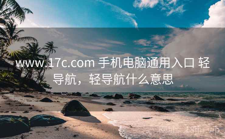 www.17c.com 手机电脑通用入口 轻导航，轻导航什么意思