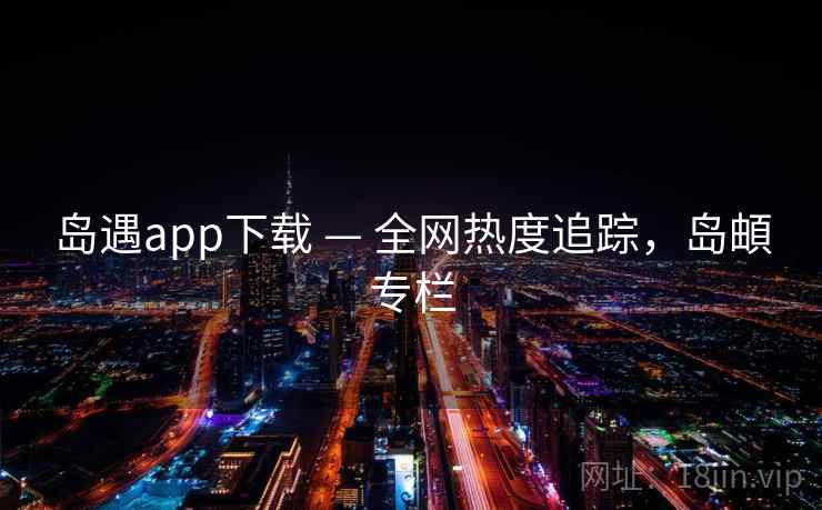 岛遇app下载 — 全网热度追踪，岛頔专栏