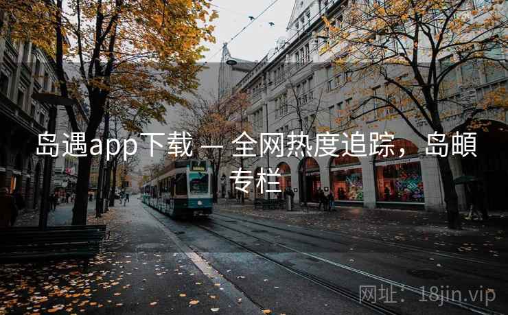 岛遇app下载 — 全网热度追踪，岛頔专栏
