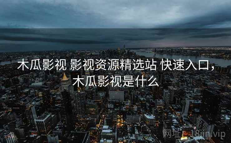 木瓜影视 影视资源精选站 快速入口，木瓜影视是什么