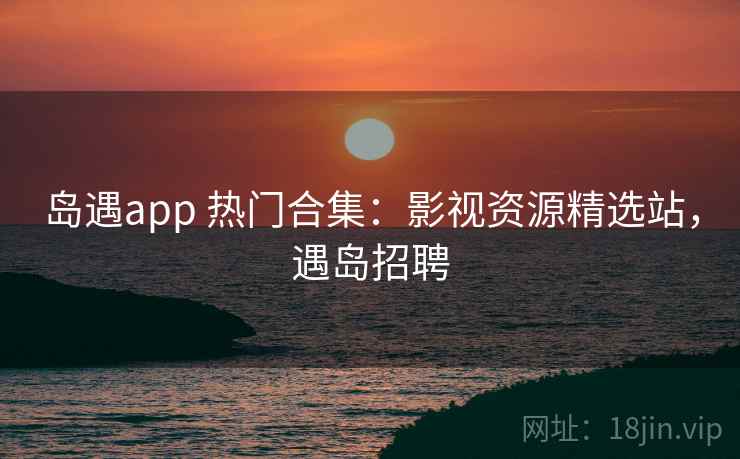 岛遇app 热门合集：影视资源精选站，遇岛招聘