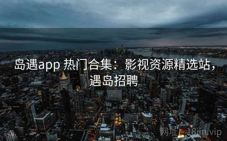 岛遇app 热门合集：影视资源精选站，遇岛招聘