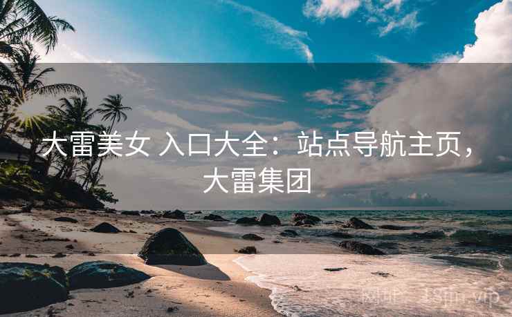 大雷美女 入口大全：站点导航主页，大雷集团