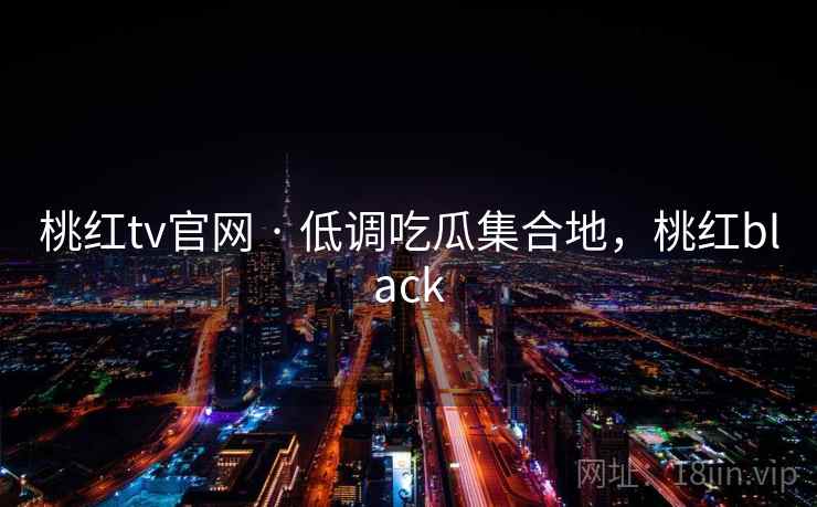 桃红tv官网 · 低调吃瓜集合地，桃红black