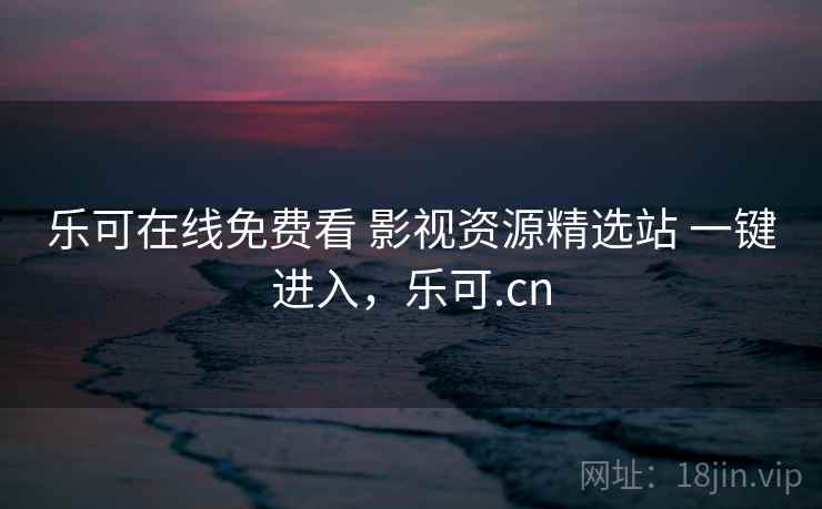 乐可在线免费看 影视资源精选站 一键进入，乐可.cn