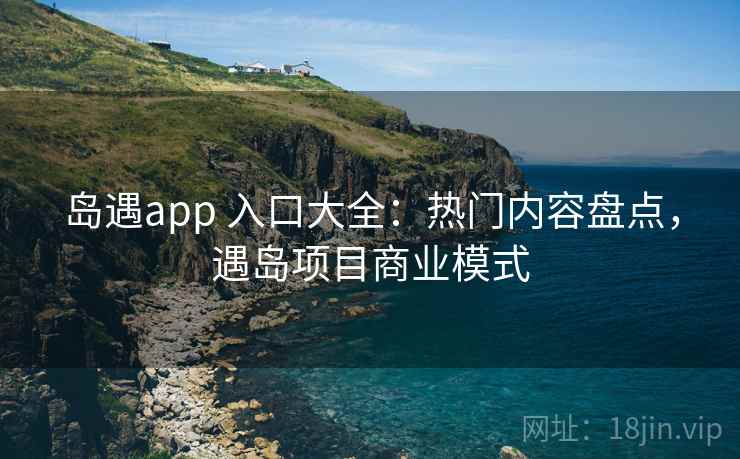 岛遇app 入口大全：热门内容盘点，遇岛项目商业模式