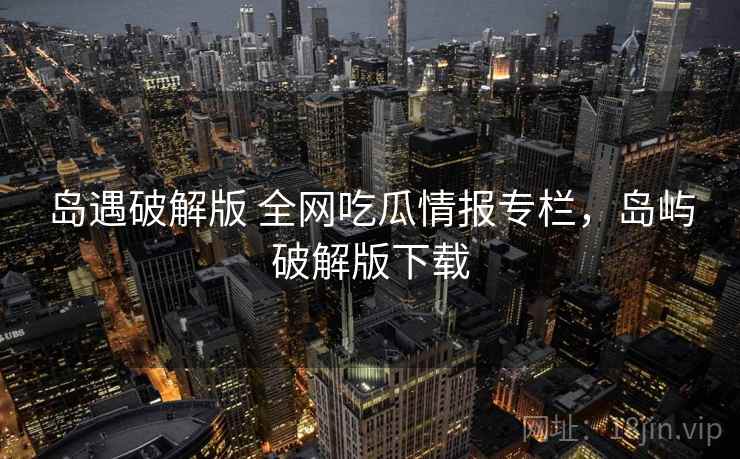 岛遇破解版 全网吃瓜情报专栏，岛屿破解版下载
