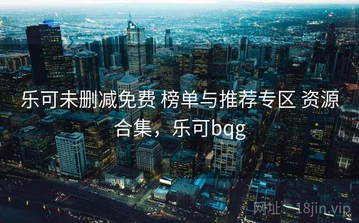 乐可未删减免费 榜单与推荐专区 资源合集，乐可bqg