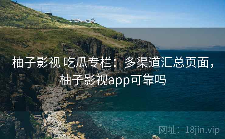 柚子影视 吃瓜专栏：多渠道汇总页面，柚子影视app可靠吗