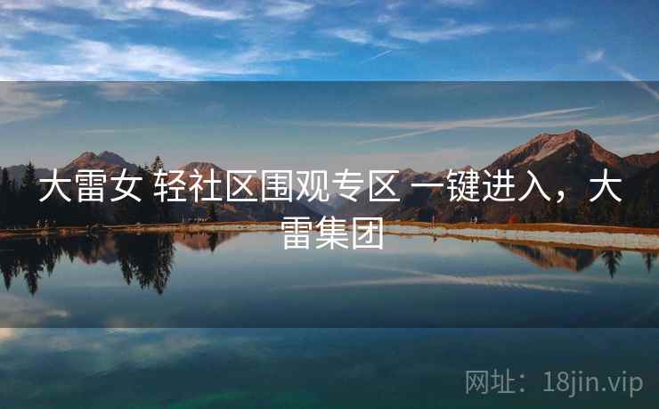 大雷女 轻社区围观专区 一键进入，大雷集团