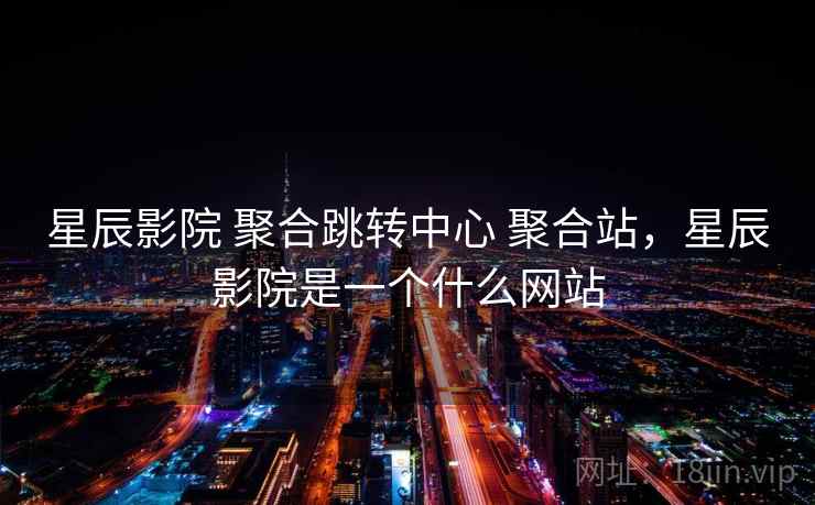 星辰影院 聚合跳转中心 聚合站，星辰影院是一个什么网站