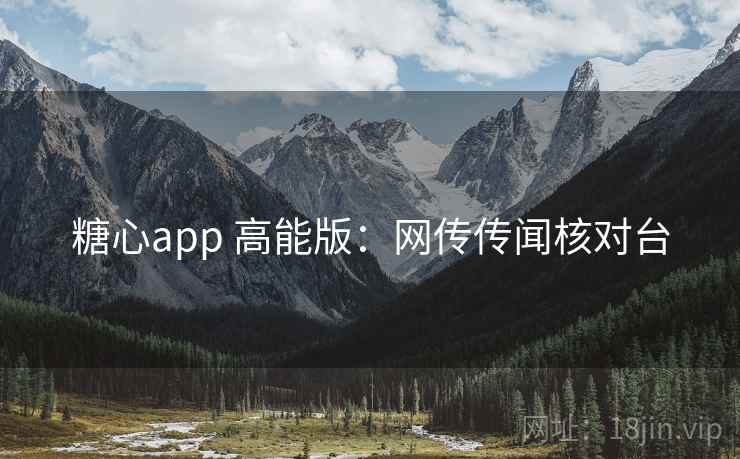 糖心app 高能版：网传传闻核对台