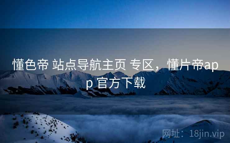 懂色帝 站点导航主页 专区，懂片帝app 官方下载