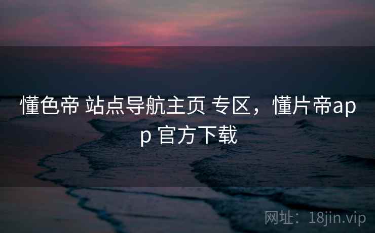 懂色帝 站点导航主页 专区，懂片帝app 官方下载