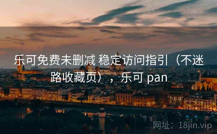 乐可免费未删减 稳定访问指引（不迷路收藏页），乐可 pan