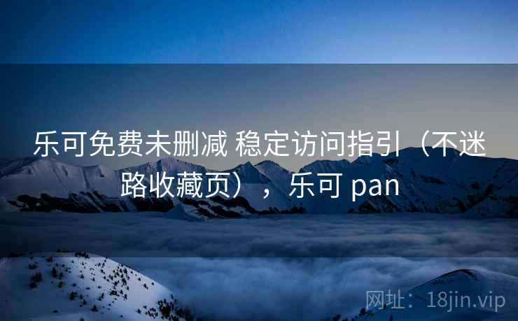 乐可免费未删减 稳定访问指引（不迷路收藏页），乐可 pan