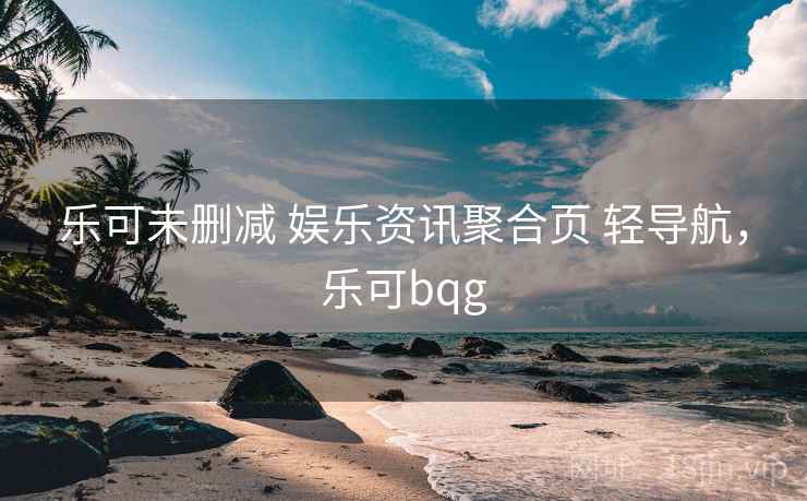 乐可未删减 娱乐资讯聚合页 轻导航，乐可bqg