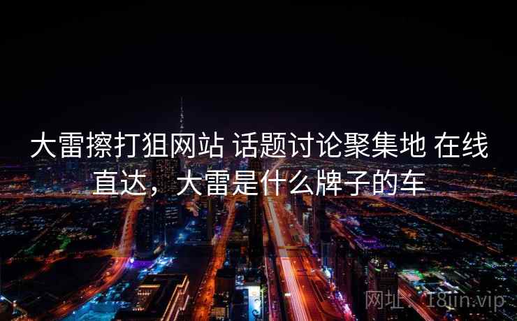大雷擦打狙网站 话题讨论聚集地 在线直达，大雷是什么牌子的车