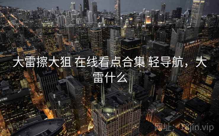 大雷擦大狙 在线看点合集 轻导航，大雷什么