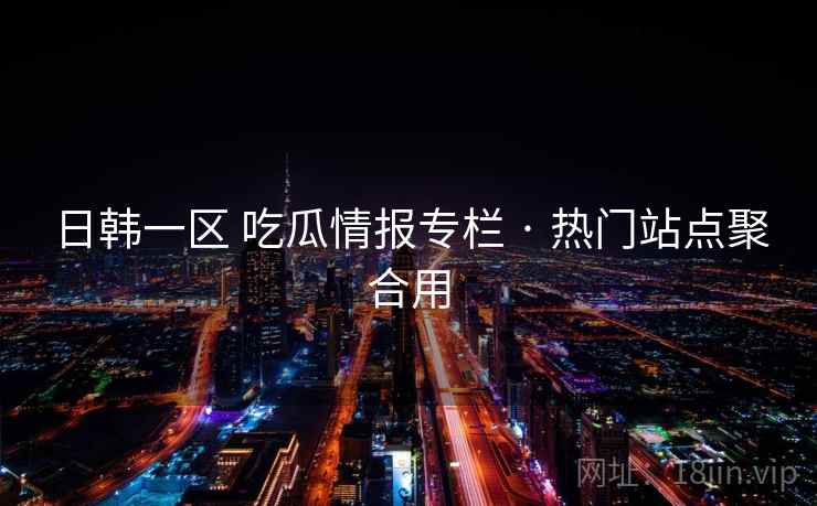 日韩一区 吃瓜情报专栏 · 热门站点聚合用