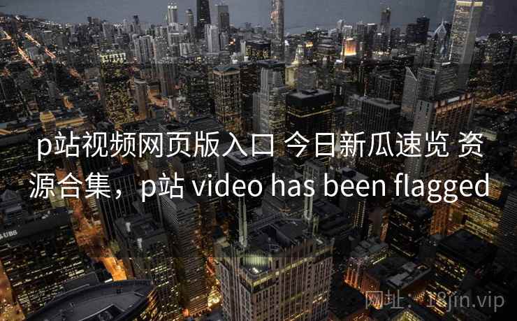 p站视频网页版入口 今日新瓜速览 资源合集，p站 video has been flagged
