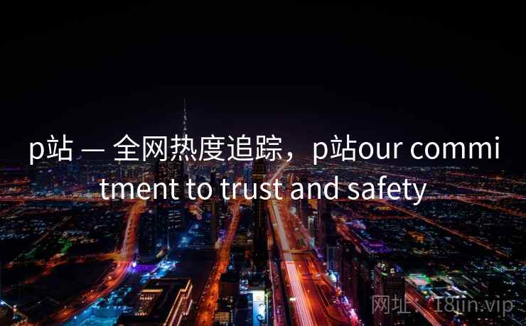 p站 — 全网热度追踪，p站our commitment to trust and safety