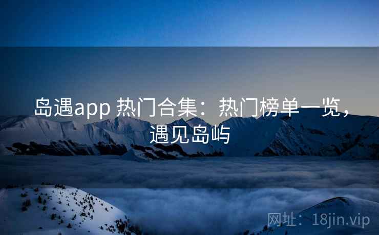 岛遇app 热门合集：热门榜单一览，遇见岛屿