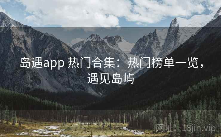 岛遇app 热门合集：热门榜单一览，遇见岛屿