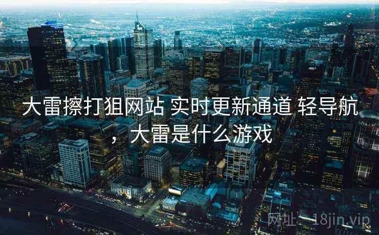 大雷擦打狙网站 实时更新通道 轻导航，大雷是什么游戏