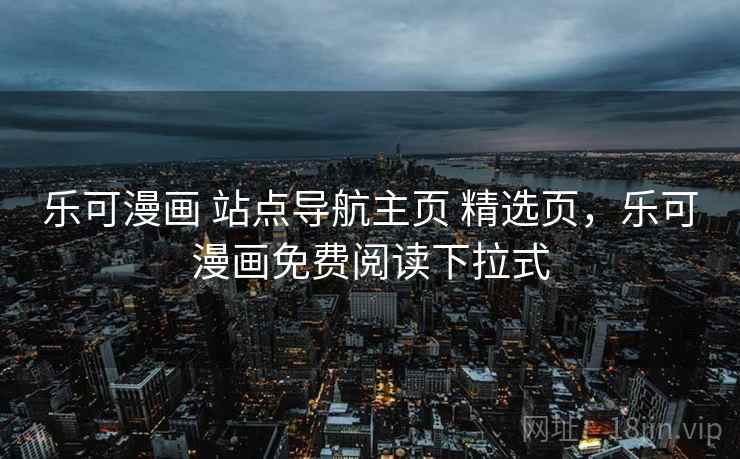 乐可漫画 站点导航主页 精选页，乐可漫画免费阅读下拉式