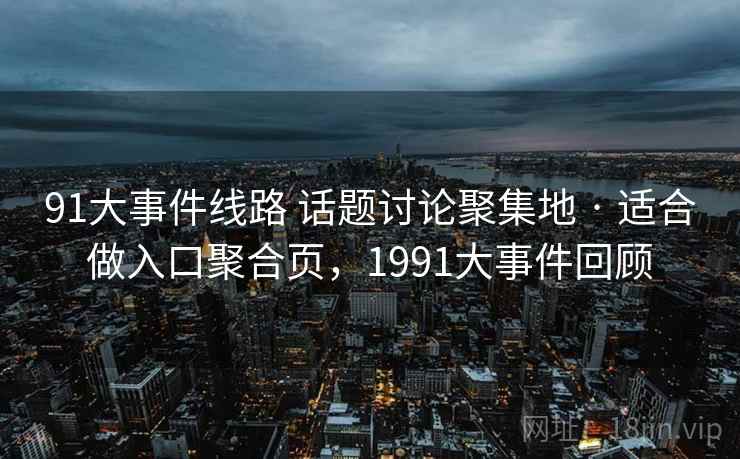 91大事件线路 话题讨论聚集地 · 适合做入口聚合页,1991大事件回顾 91大事件线路 话题讨论聚集地 · 适合做入口聚合页,1991大事件回顾