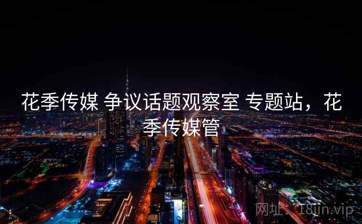 花季传媒 争议话题观察室 专题站，花季传媒管