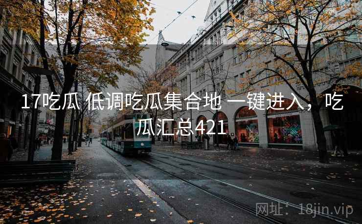 17吃瓜 低调吃瓜集合地 一键进入，吃瓜汇总421