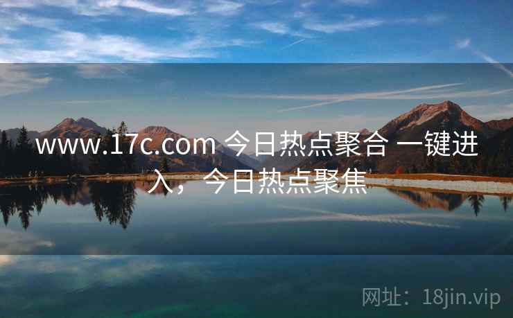 www.17c.com 今日热点聚合 一键进入，今日热点聚焦