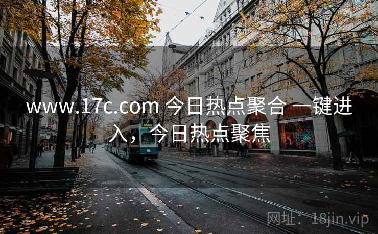 www.17c.com 今日热点聚合 一键进入，今日热点聚焦
