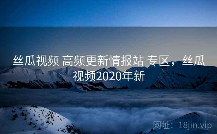 丝瓜视频 高频更新情报站 专区，丝瓜视频2020年新